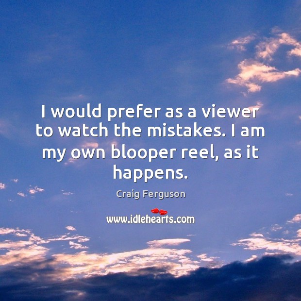 I would prefer as a viewer to watch the mistakes. I am my own blooper reel, as it happens. Craig Ferguson Picture Quote