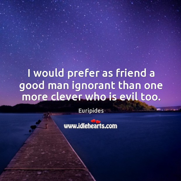 I would prefer as friend a good man ignorant than one more clever who is evil too. Euripides Picture Quote