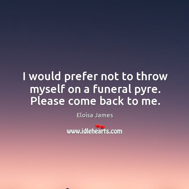 I would prefer not to throw myself on a funeral pyre. Please come back to me. Eloisa James Picture Quote