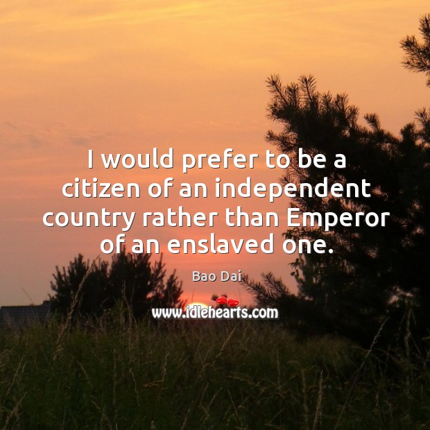I would prefer to be a citizen of an independent country rather than emperor of an enslaved one. Bao Dai Picture Quote