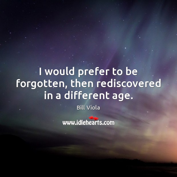I would prefer to be forgotten, then rediscovered in a different age. Image