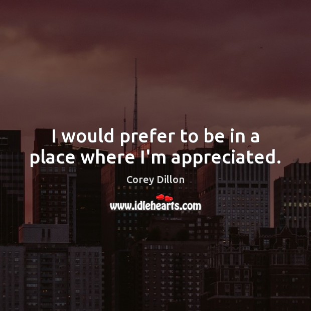 I would prefer to be in a place where I’m appreciated. Corey Dillon Picture Quote