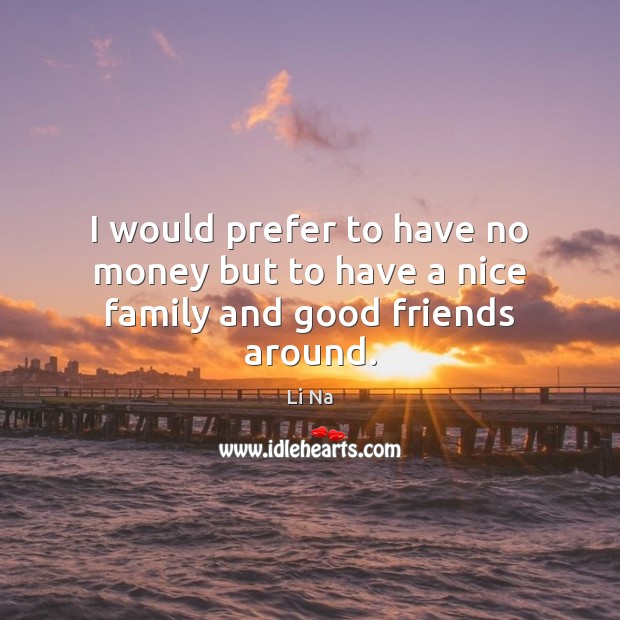 I would prefer to have no money but to have a nice family and good friends around. Image