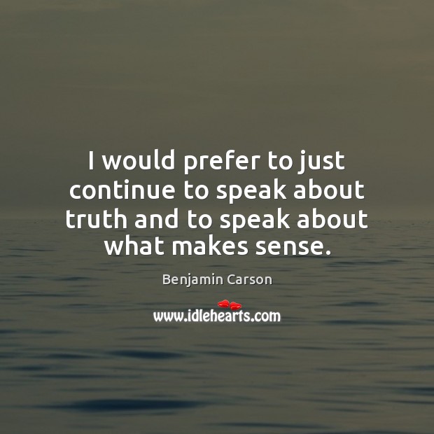 I would prefer to just continue to speak about truth and to speak about what makes sense. Benjamin Carson Picture Quote