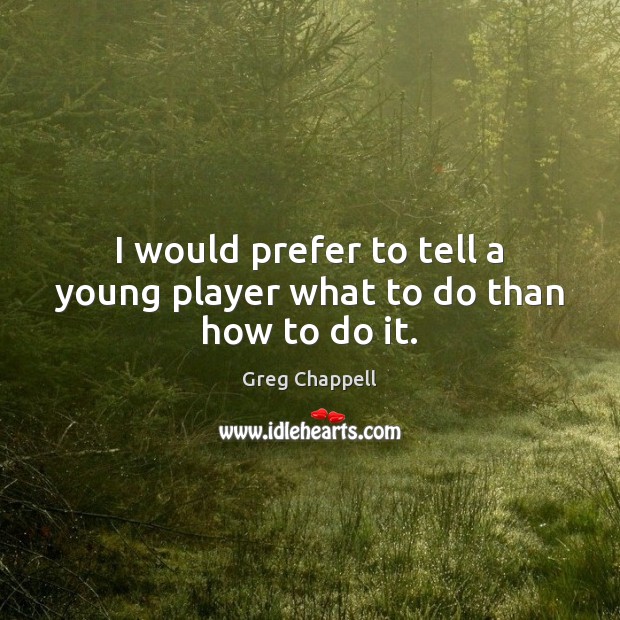 I would prefer to tell a young player what to do than how to do it. Greg Chappell Picture Quote