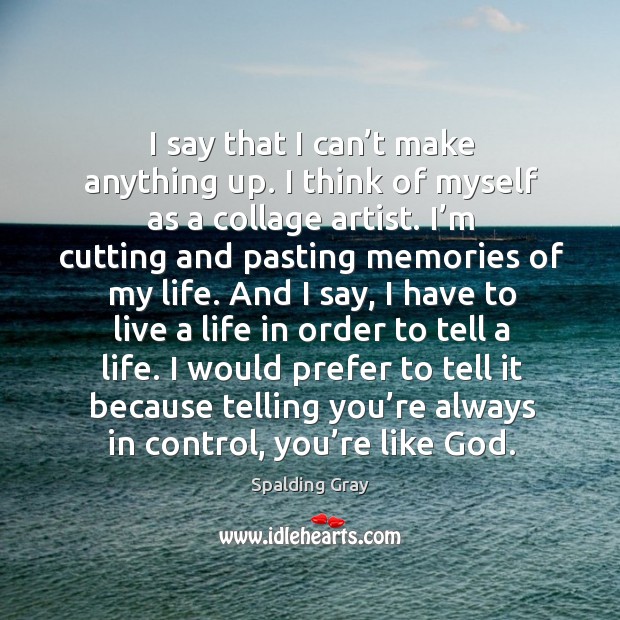 I would prefer to tell it because telling you’re always in control, you’re like God. Spalding Gray Picture Quote