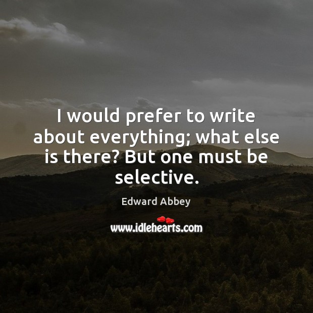 I would prefer to write about everything; what else is there? But one must be selective. Edward Abbey Picture Quote