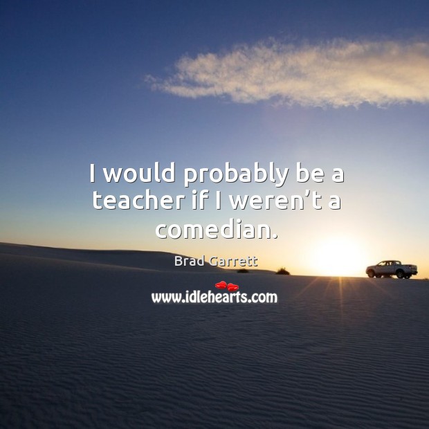 I would probably be a teacher if I weren’t a comedian. Image