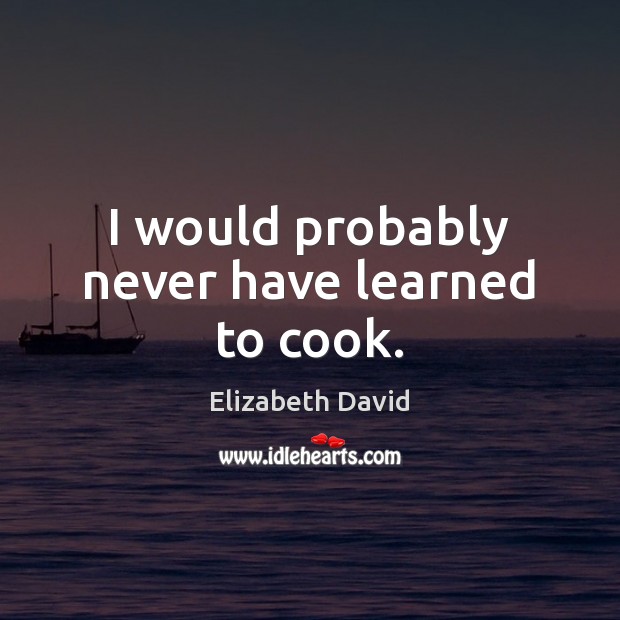 I would probably never have learned to cook. Elizabeth David Picture Quote