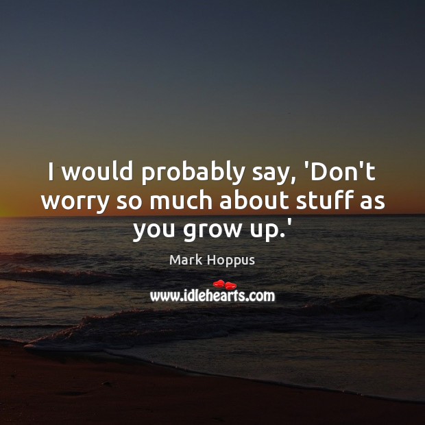I would probably say, ‘Don’t worry so much about stuff as you grow up.’ Mark Hoppus Picture Quote