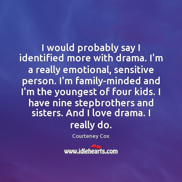 I would probably say I identified more with drama. I’m a really Courteney Cox Picture Quote