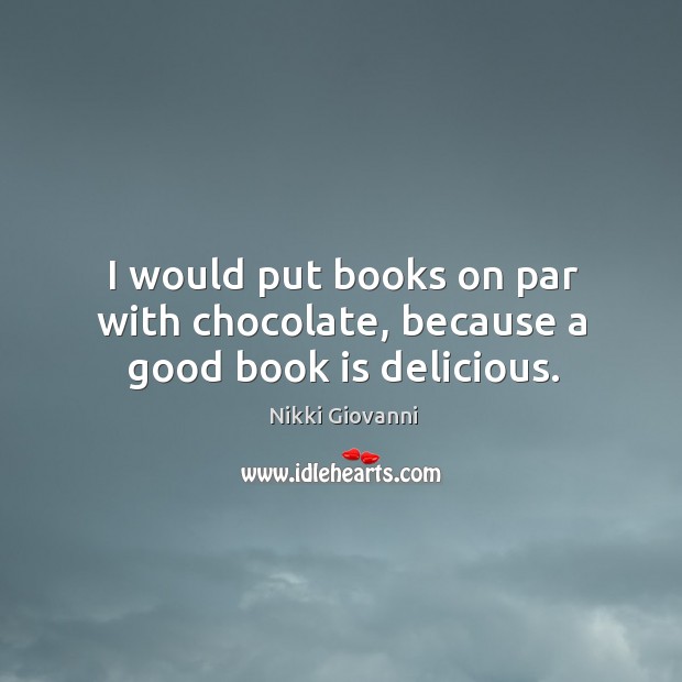 I would put books on par with chocolate, because a good book is delicious. Nikki Giovanni Picture Quote
