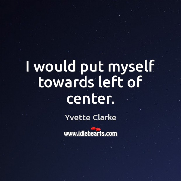 I would put myself towards left of center. Yvette Clarke Picture Quote