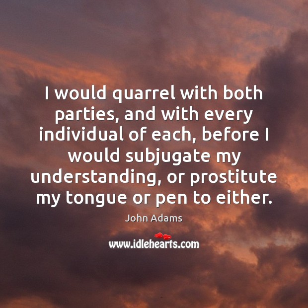 I would quarrel with both parties, and with every individual of each, John Adams Picture Quote