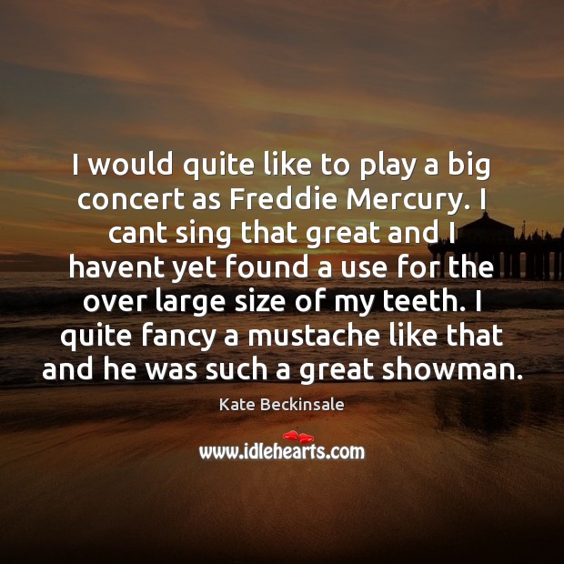 I would quite like to play a big concert as Freddie Mercury. Kate Beckinsale Picture Quote