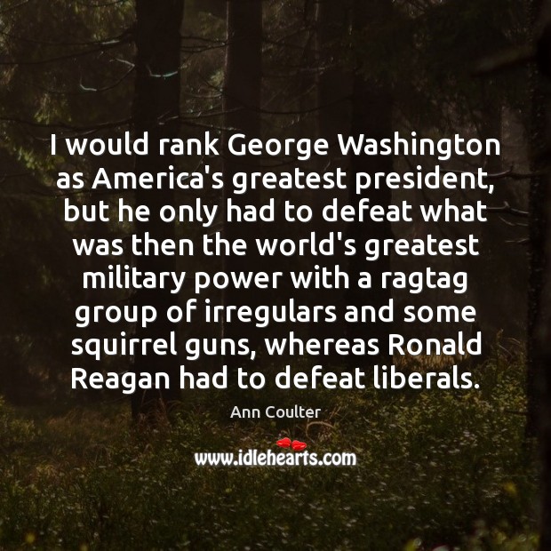 I would rank George Washington as America’s greatest president, but he only 