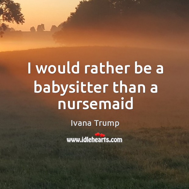 I would rather be a babysitter than a nursemaid Ivana Trump Picture Quote