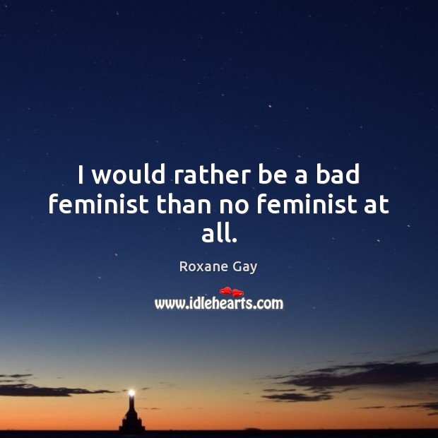 I would rather be a bad feminist than no feminist at all. Roxane Gay Picture Quote