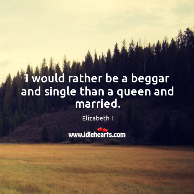 I would rather be a beggar and single than a queen and married. Elizabeth I Picture Quote