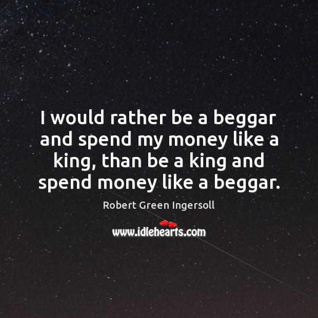 I would rather be a beggar and spend my money like a Robert Green Ingersoll Picture Quote