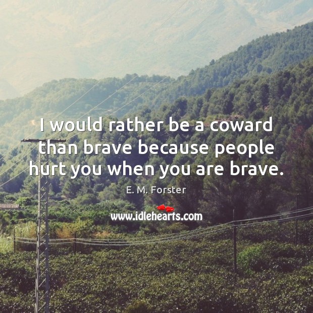 I would rather be a coward than brave because people hurt you when you are brave. E. M. Forster Picture Quote
