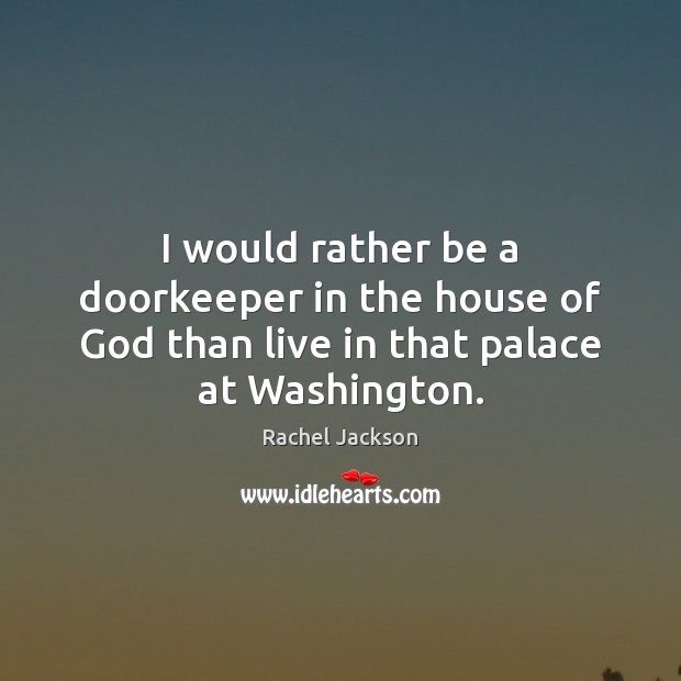 I would rather be a doorkeeper in the house of God than live in that palace at Washington. Rachel Jackson Picture Quote
