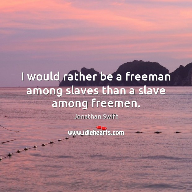 I would rather be a freeman among slaves than a slave among freemen. Jonathan Swift Picture Quote