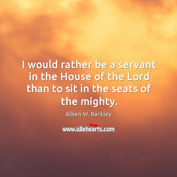 I would rather be a servant in the house of the lord than to sit in the seats of the mighty. Alben W. Barkley Picture Quote
