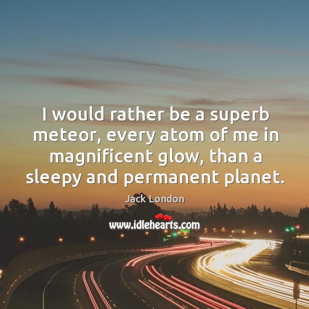 I would rather be a superb meteor, every atom of me in magnificent glow, than a sleepy and permanent planet. Image