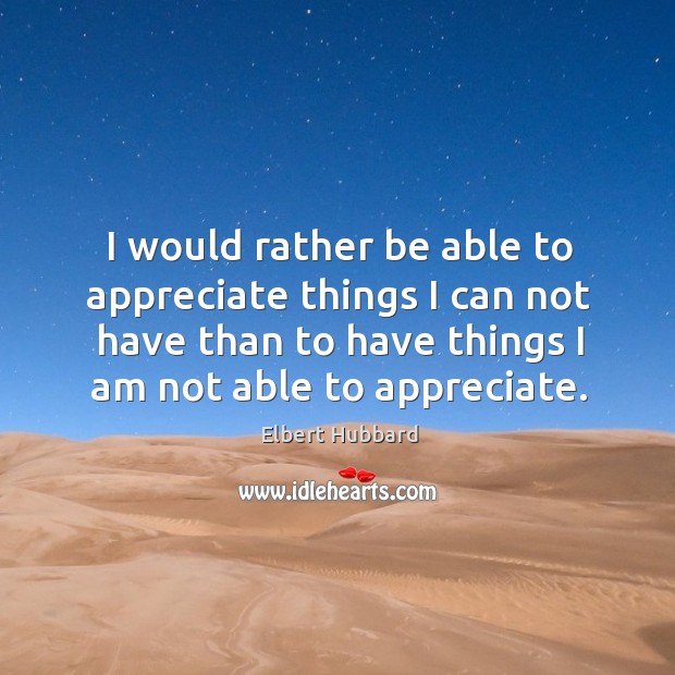 I would rather be able to appreciate things I can not have than to have things I am not able to appreciate. Elbert Hubbard Picture Quote
