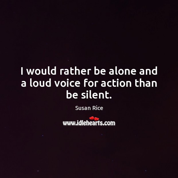 I would rather be alone and a loud voice for action than be silent. Susan Rice Picture Quote