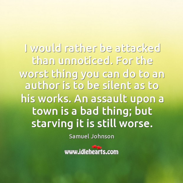 I would rather be attacked than unnoticed. For the worst thing you can do to an author is to be silent as to his works. Samuel Johnson Picture Quote