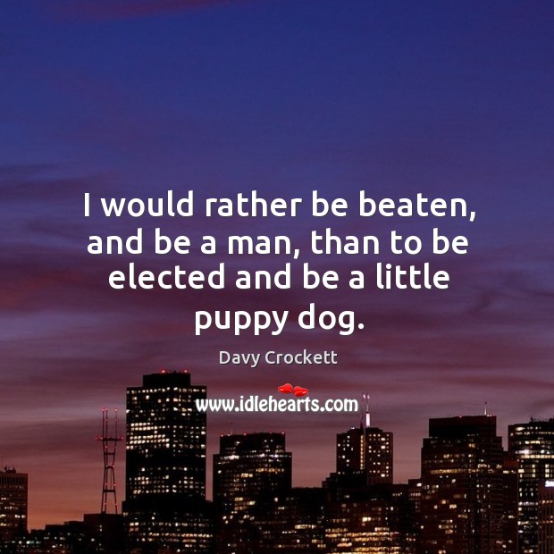 I would rather be beaten, and be a man, than to be elected and be a little puppy dog. Image