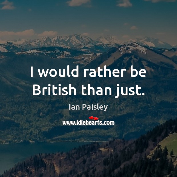 I would rather be British than just. Image
