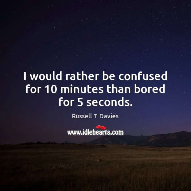 I would rather be confused for 10 minutes than bored for 5 seconds. Russell T Davies Picture Quote