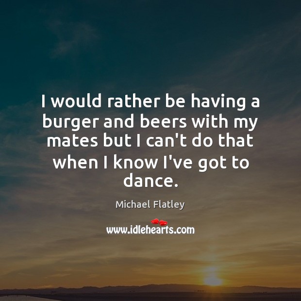 I would rather be having a burger and beers with my mates Michael Flatley Picture Quote