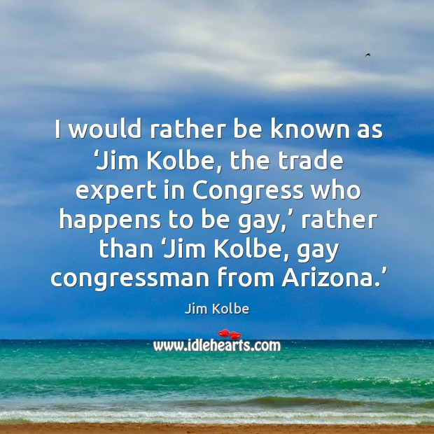 I would rather be known as ‘jim kolbe, the trade expert in congress who happens to be gay Jim Kolbe Picture Quote