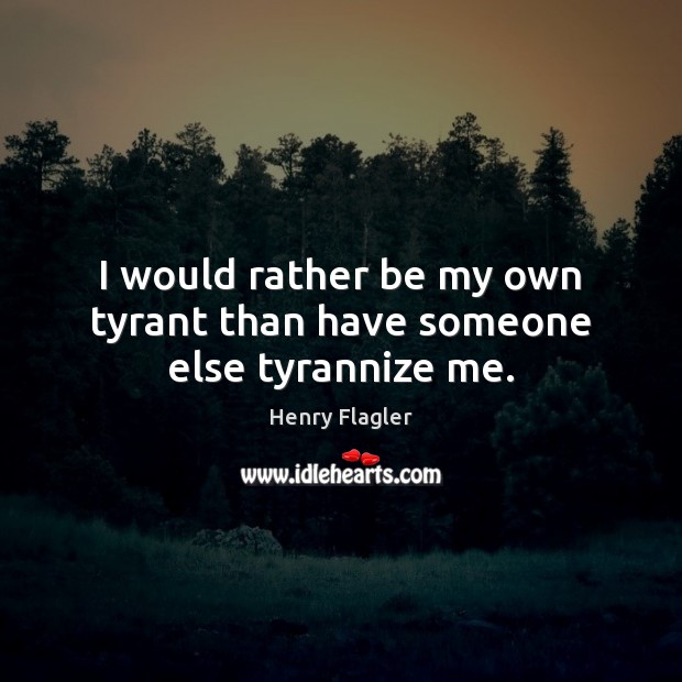 I would rather be my own tyrant than have someone else tyrannize me. Image