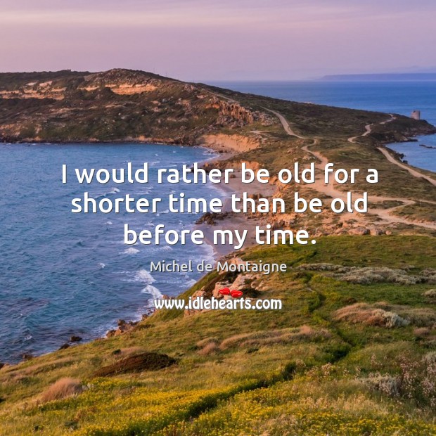 I would rather be old for a shorter time than be old before my time. Michel de Montaigne Picture Quote