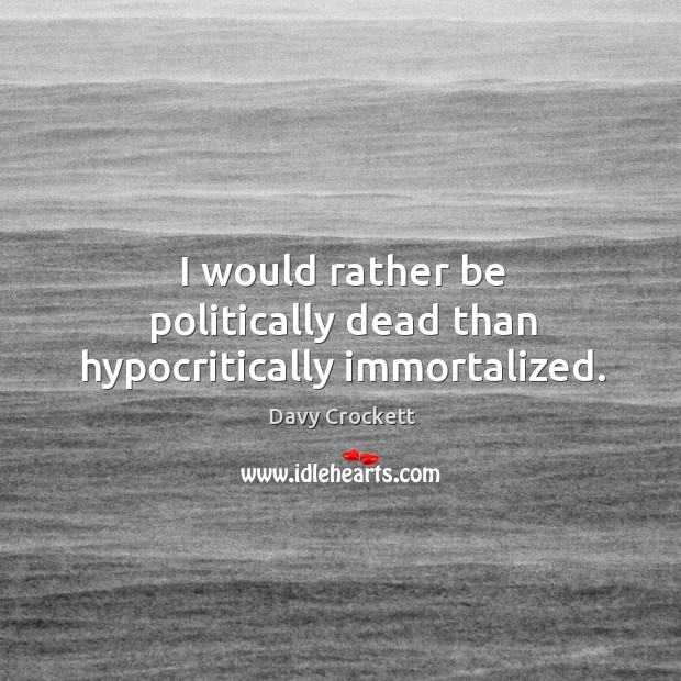 I would rather be politically dead than hypocritically immortalized. Davy Crockett Picture Quote