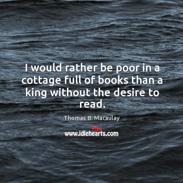 I would rather be poor in a cottage full of books than a king without the desire to read. Thomas B. Macaulay Picture Quote