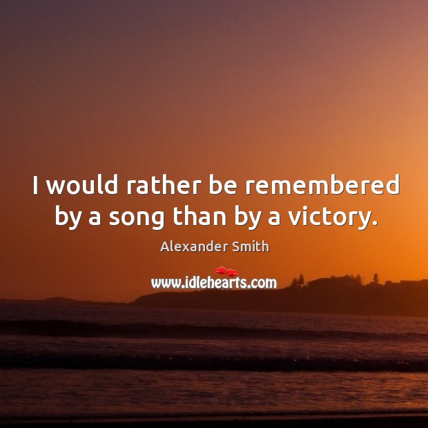 I would rather be remembered by a song than by a victory. Alexander Smith Picture Quote