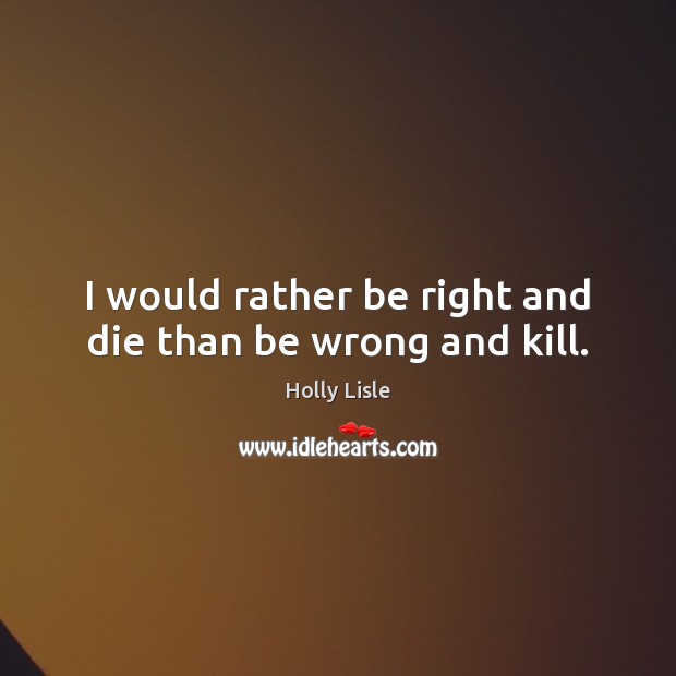 I would rather be right and die than be wrong and kill. Holly Lisle Picture Quote