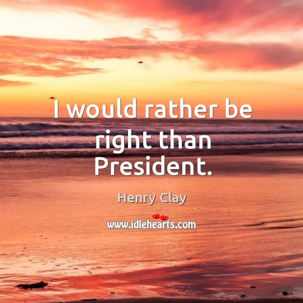 I would rather be right than president. Henry Clay Picture Quote