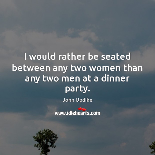 I would rather be seated between any two women than any two men at a dinner party. John Updike Picture Quote
