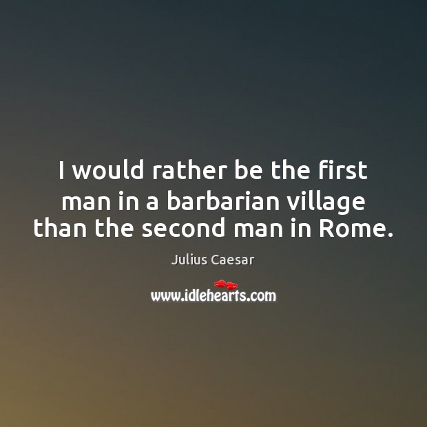 I would rather be the first man in a barbarian village than the second man in Rome. Julius Caesar Picture Quote