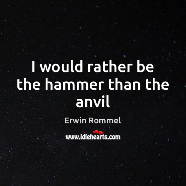 I would rather be the hammer than the anvil Erwin Rommel Picture Quote