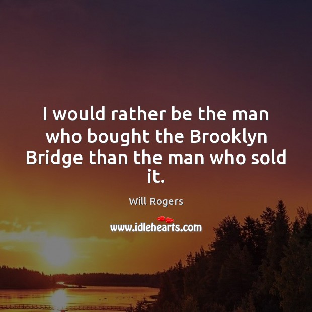 I would rather be the man who bought the Brooklyn Bridge than the man who sold it. Will Rogers Picture Quote