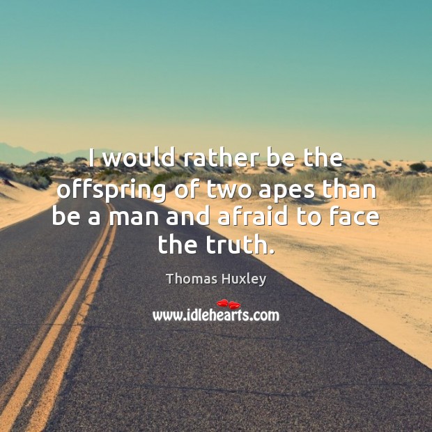 I would rather be the offspring of two apes than be a man and afraid to face the truth. Thomas Huxley Picture Quote