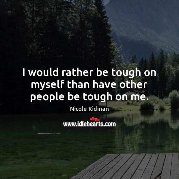 I would rather be tough on myself than have other people be tough on me. Nicole Kidman Picture Quote